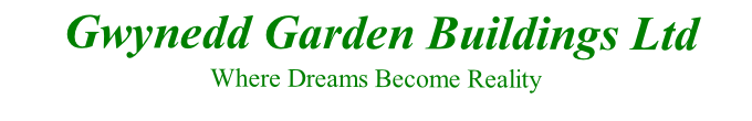  Gwynedd Garden Buildings Ltd 
Where Dreams Become Reality